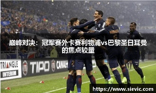 巅峰对决：冠军赛外卡赛利物浦vs巴黎圣日耳曼的焦点较量