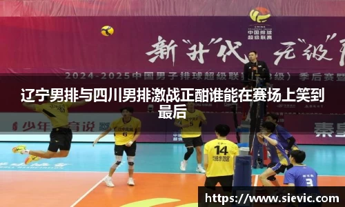 辽宁男排与四川男排激战正酣谁能在赛场上笑到最后